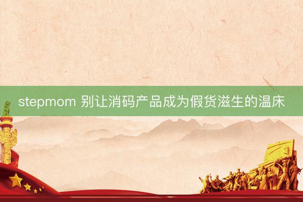 stepmom 别让消码产品成为假货滋生的温床