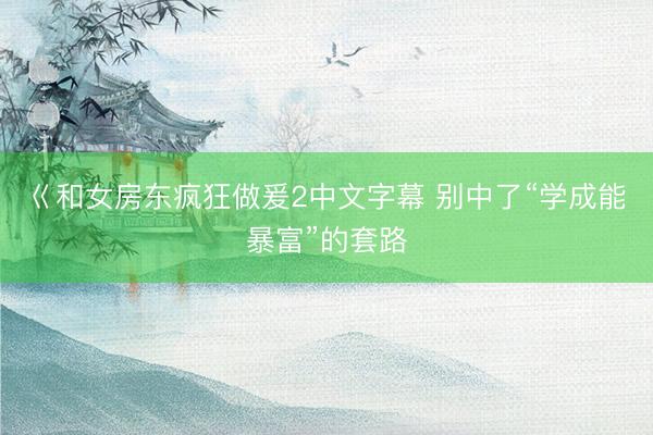 巜和女房东疯狂做爰2中文字幕 别中了“学成能暴富”的套路