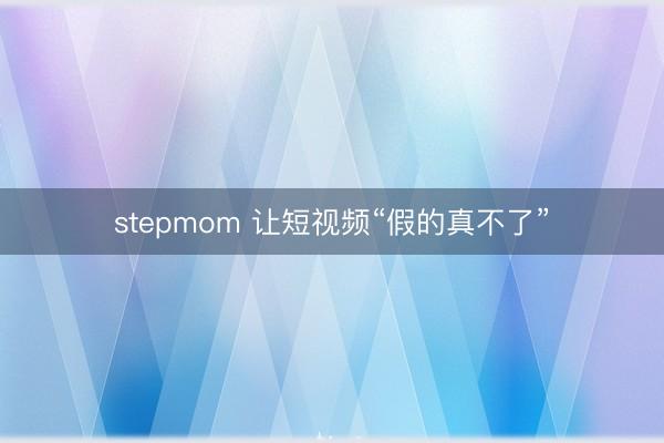 stepmom 让短视频“假的真不了”