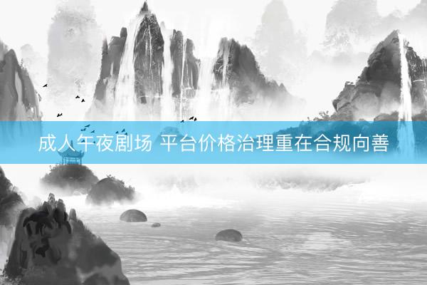 成人午夜剧场 平台价格治理重在合规向善