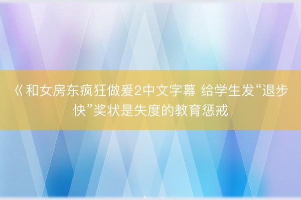 巜和女房东疯狂做爰2中文字幕 给学生发“退步快”奖状是失度的教育惩戒