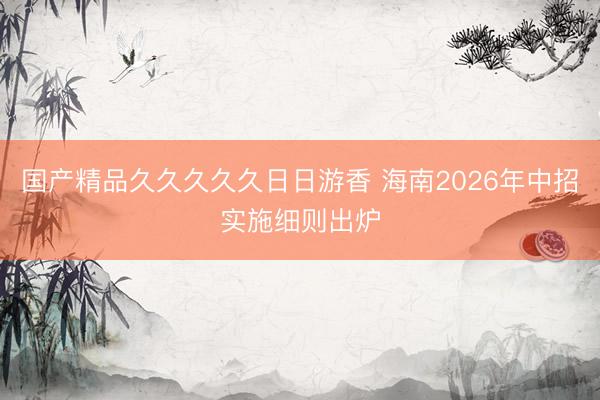 国产精品久久久久久日日游香 海南2026年中招实施细则出炉
