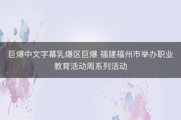 巨爆中文字幕乳爆区巨爆 福建福州市举办职业教育活动周系列活动