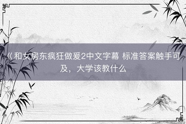 巜和女房东疯狂做爰2中文字幕 标准答案触手可及，大学该教什么