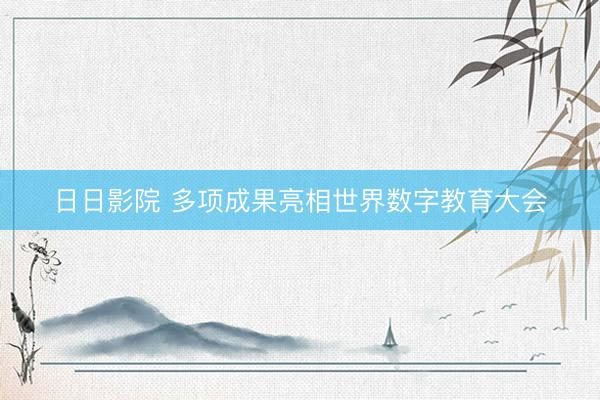 日日影院 多项成果亮相世界数字教育大会