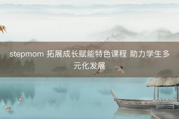 stepmom 拓展成长赋能特色课程 助力学生多元化发展