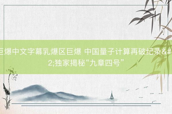 巨爆中文字幕乳爆区巨爆 中国量子计算再破纪录 独家揭秘“九章四号”