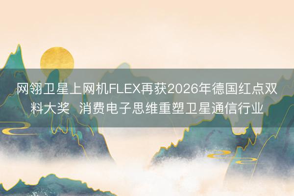 网翎卫星上网机FLEX再获2026年德国红点双料大奖  消费电子思维重塑卫星通信行业