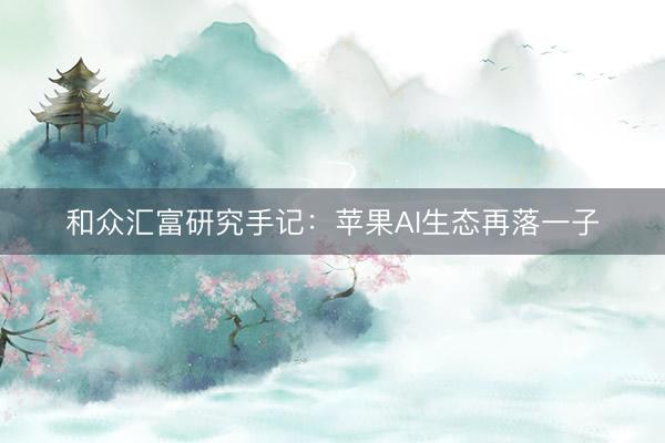 和众汇富研究手记:苹果AI生态再落一子