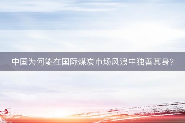 中国为何能在国际煤炭市场风浪中独善其身?