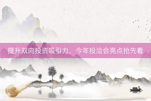 提升双向投资吸引力，今年投洽会亮点抢先看