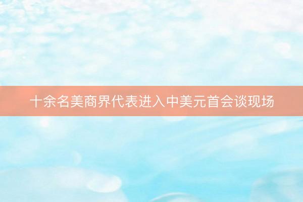十余名美商界代表进入中美元首会谈现场