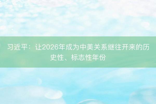 习近平：让2026年成为中美关系继往开来的历史性、标志性年份
