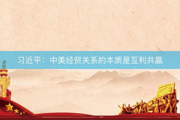 习近平：中美经贸关系的本质是互利共赢