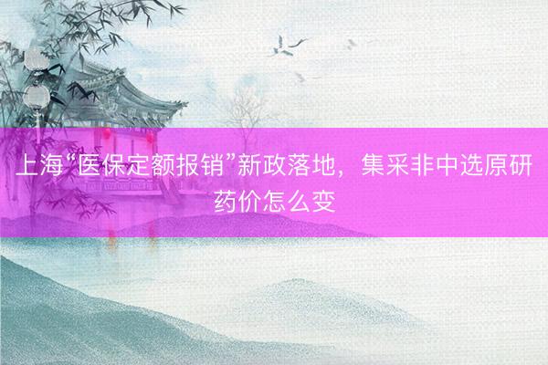 上海“医保定额报销”新政落地，集采非中选原研药价怎么变