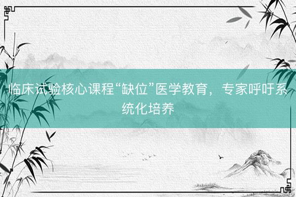 临床试验核心课程“缺位”医学教育，专家呼吁系统化培养
