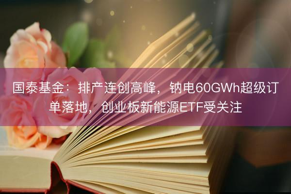 国泰基金：排产连创高峰，钠电60GWh超级订单落地，创业板新能源ETF受关注