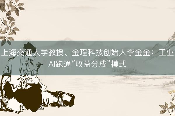 上海交通大学教授、金珵科技创始人李金金：工业AI跑通“收益分成”模式