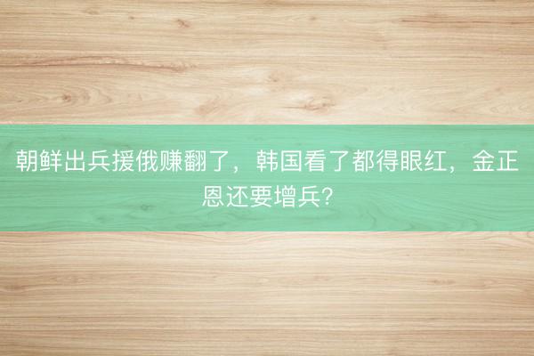 朝鲜出兵援俄赚翻了，韩国看了都得眼红，金正恩还要增兵？