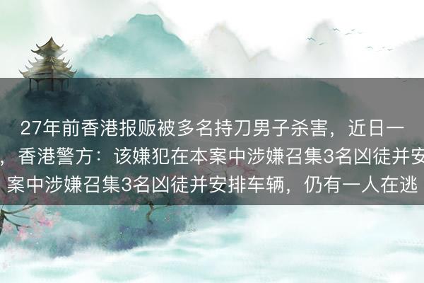 27年前香港报贩被多名持刀男子杀害，近日一54岁男子在深圳落网，香港警方：该嫌犯在本案中涉嫌召集3名凶徒并安排车辆，仍有一人在逃