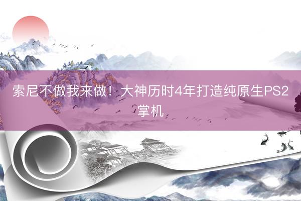 索尼不做我来做！大神历时4年打造纯原生PS2掌机