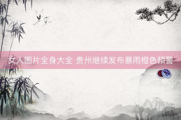 女人图片全身大全 贵州继续发布暴雨橙色预警