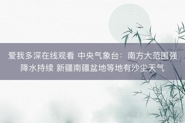 爱我多深在线观看 中央气象台：南方大范围强降水持续 新疆南疆盆地等地有沙尘天气