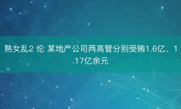熟女乱2 伦 某地产公司两高管分别受贿1.6亿、1.17亿余元