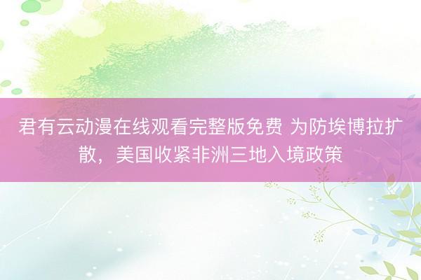 君有云动漫在线观看完整版免费 为防埃博拉扩散，美国收紧非洲三地入境政策