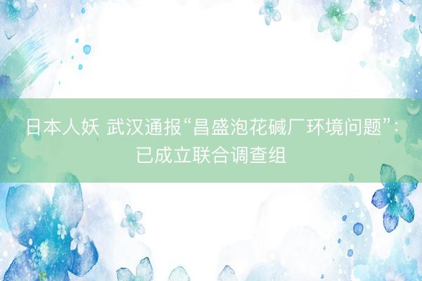 日本人妖 武汉通报“昌盛泡花碱厂环境问题”：已成立联合调查组
