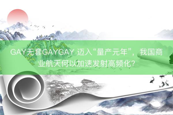 GAY无套GAYGAY 迈入“量产元年”，我国商业航天何以加速发射高频化？