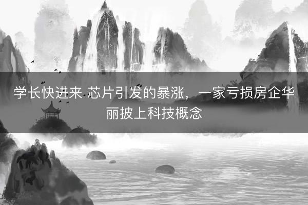 学长快进来 芯片引发的暴涨，一家亏损房企华丽披上科技概念