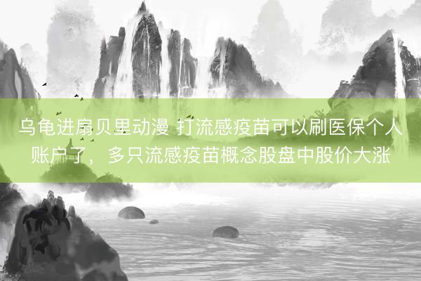 乌龟进扇贝里动漫 打流感疫苗可以刷医保个人账户了，多只流感疫苗概念股盘中股价大涨