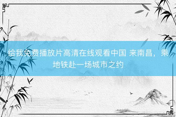 给我免费播放片高清在线观看中国 来南昌，乘地铁赴一场城市之约