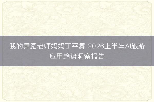 我的舞蹈老师妈妈丁平舞 2026上半年AI旅游应用趋势洞察报告