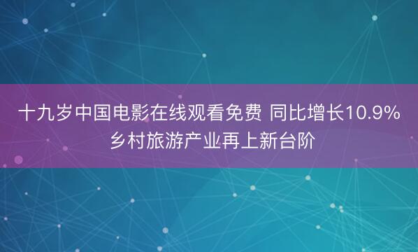 十九岁中国电影在线观看免费 同比增长10.9% 乡村旅游产业再上新台阶