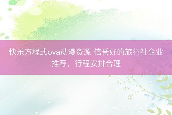 快乐方程式ova动漫资源 信誉好的旅行社企业推荐，行程安排合理