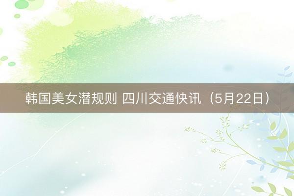 韩国美女潜规则 四川交通快讯（5月22日）