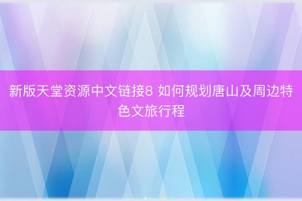 新版天堂资源中文链接8 如何规划唐山及周边特色文旅行程