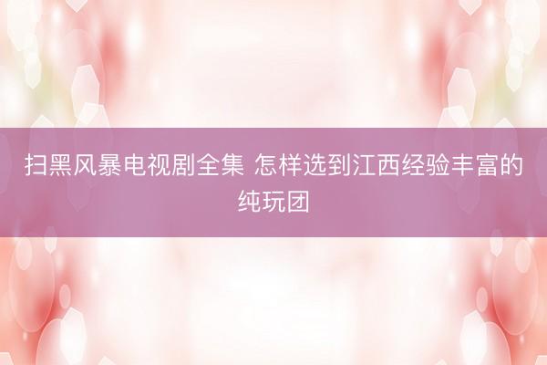 扫黑风暴电视剧全集 怎样选到江西经验丰富的纯玩团