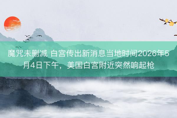 魔咒未删减 白宫传出新消息当地时间2026年5月4日下午，美国白宫附近突然响起枪