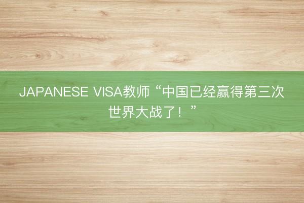 JAPANESE VISA教师 “中国已经赢得第三次世界大战了!”
