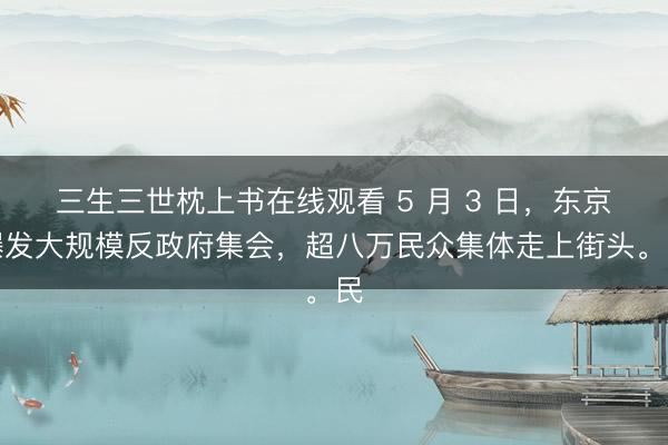 三生三世枕上书在线观看 5 月 3 日，东京爆发大规模反政府集会，超八万民众集体走上街头。民