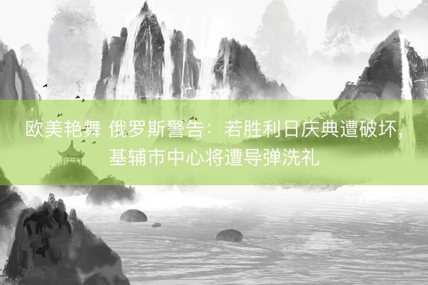 欧美艳舞 俄罗斯警告：若胜利日庆典遭破坏，基辅市中心将遭导弹洗礼