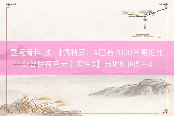 垂涎骨科 浅 【佩特罗:#已有7000名哥伦比亚公民在乌无谓丧生#】当地时间5月4