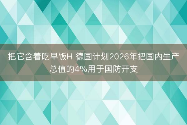 把它含着吃早饭H 德国计划2026年把国内生产总值的4%用于国防开支