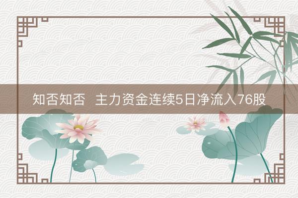 知否知否  主力资金连续5日净流入76股
