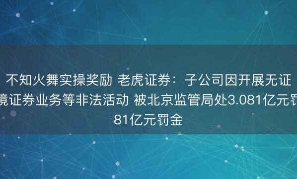 不知火舞实操奖励 老虎证券：子公司因开展无证跨境证券业务等非法活动 被北京监管局处3.081亿元罚金