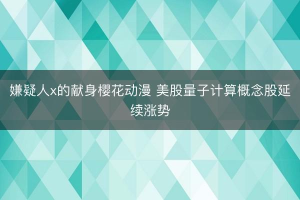 嫌疑人x的献身樱花动漫 美股量子计算概念股延续涨势