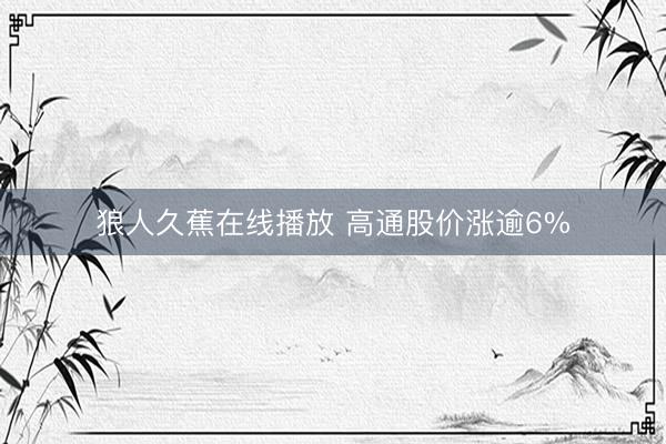 狼人久蕉在线播放 高通股价涨逾6%